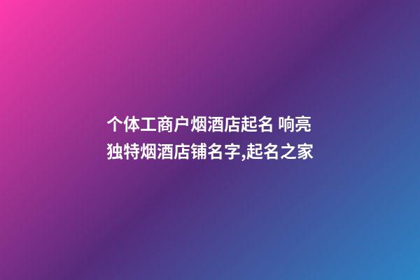 个体工商户烟酒店起名 响亮独特烟酒店铺名字,起名之家-第1张-店铺起名-玄机派
